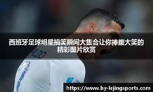 西班牙足球明星搞笑瞬间大集合让你捧腹大笑的精彩图片欣赏