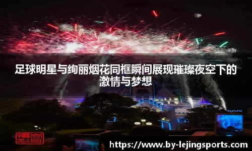 足球明星与绚丽烟花同框瞬间展现璀璨夜空下的激情与梦想